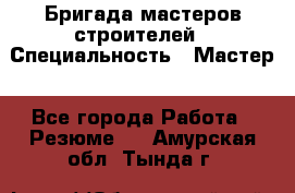 Бригада мастеров строителей › Специальность ­ Мастер - Все города Работа » Резюме   . Амурская обл.,Тында г.